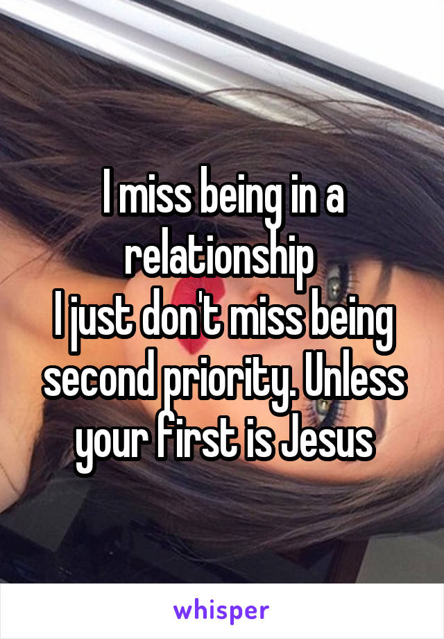 I miss being in a relationship 
I just don't miss being second priority. Unless your first is Jesus