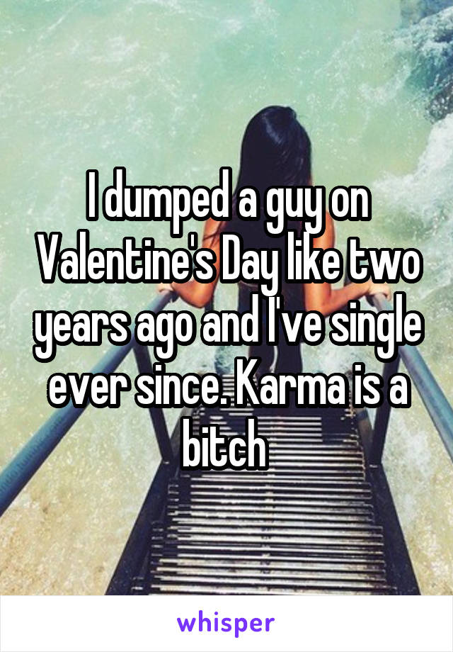 I dumped a guy on Valentine's Day like two years ago and I've single ever since. Karma is a bitch 