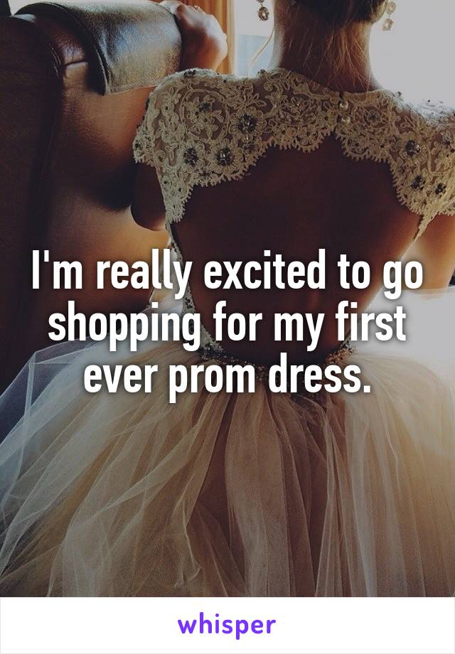 I'm really excited to go shopping for my first ever prom dress.