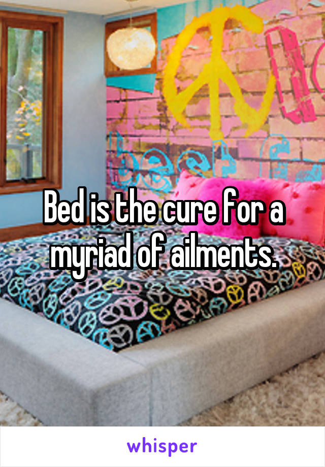 Bed is the cure for a myriad of ailments.