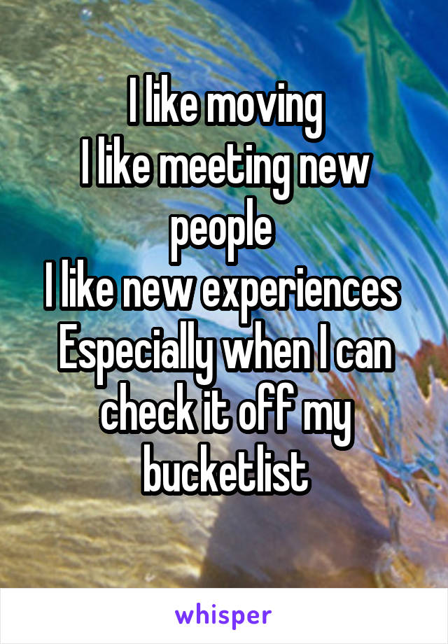 I like moving
I like meeting new people 
I like new experiences 
Especially when I can check it off my bucketlist
