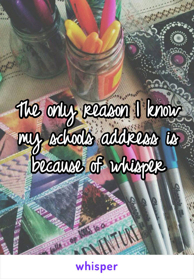 The only reason I know my schools address is because of whisper