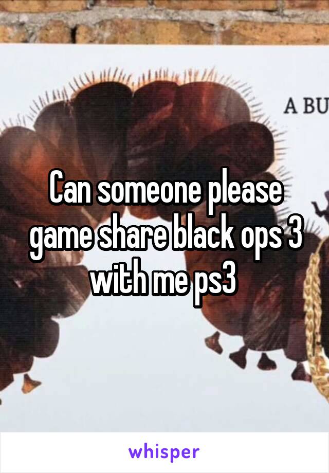 Can someone please game share black ops 3 with me ps3 