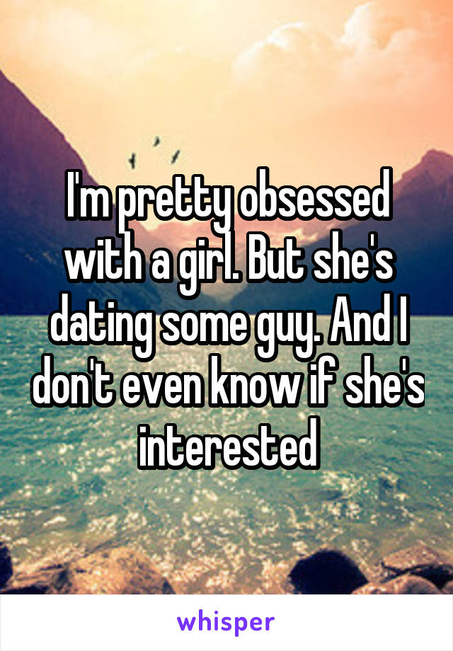 I'm pretty obsessed with a girl. But she's dating some guy. And I don't even know if she's interested