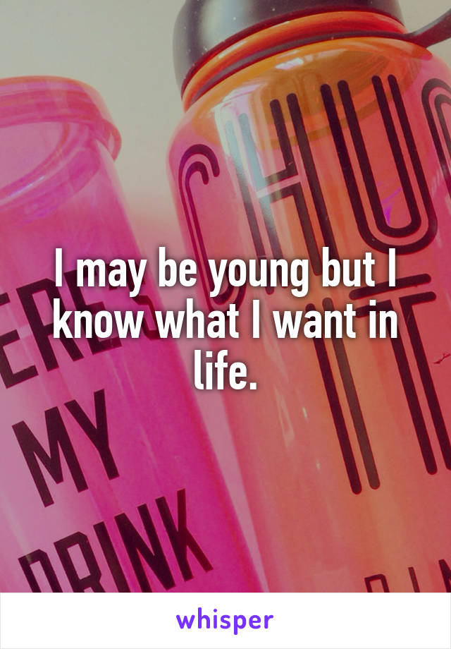 I may be young but I know what I want in life.
