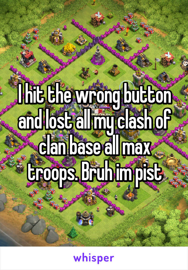 I hit the wrong button and lost all my clash of clan base all max troops. Bruh im pist