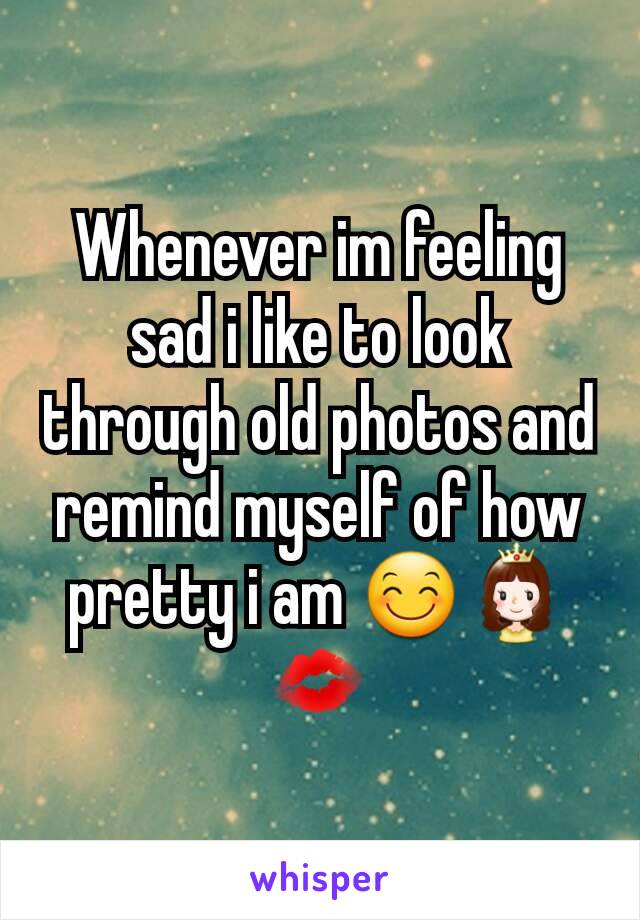 Whenever im feeling sad i like to look through old photos and remind myself of how pretty i am ðŸ˜ŠðŸ‘¸ðŸ’‹