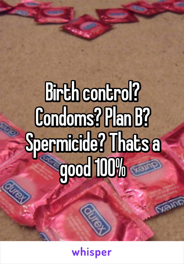 Birth control? Condoms? Plan B? Spermicide? Thats a good 100%