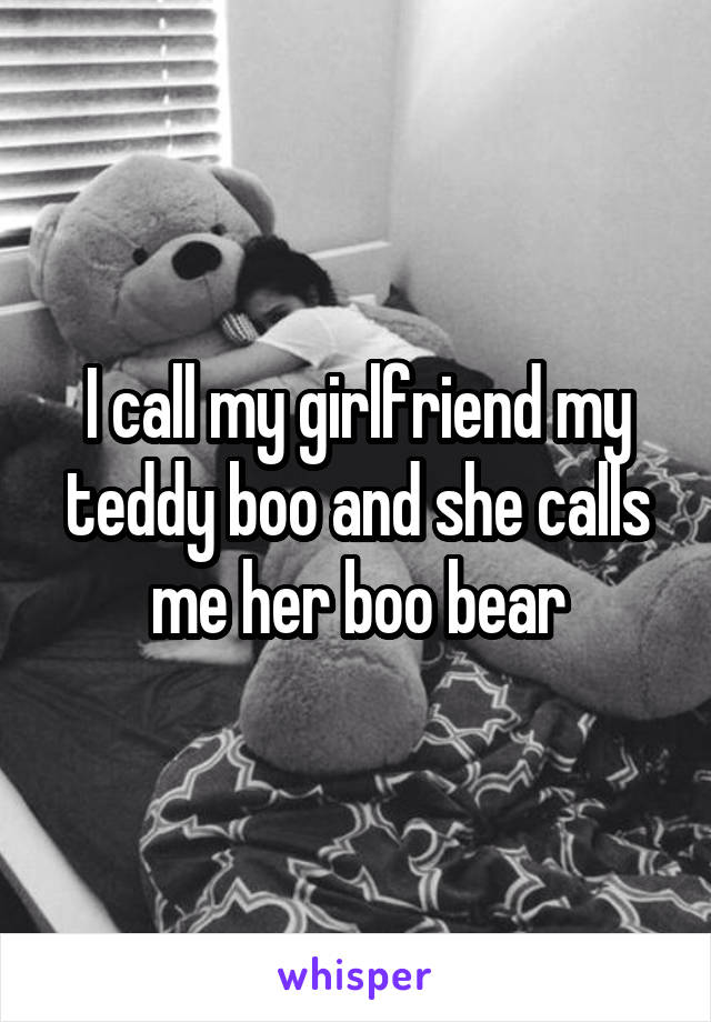 I call my girlfriend my teddy boo and she calls me her boo bear
