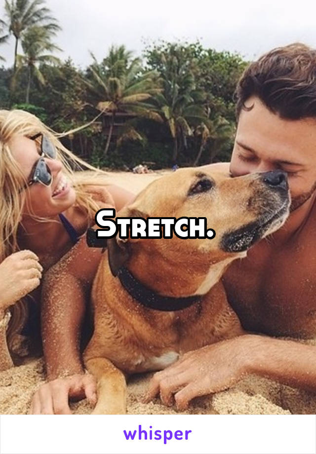 Stretch. 