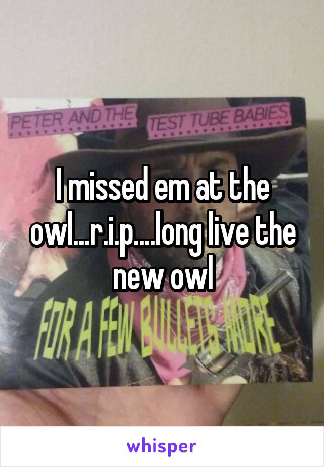 I missed em at the owl...r.i.p....long live the new owl