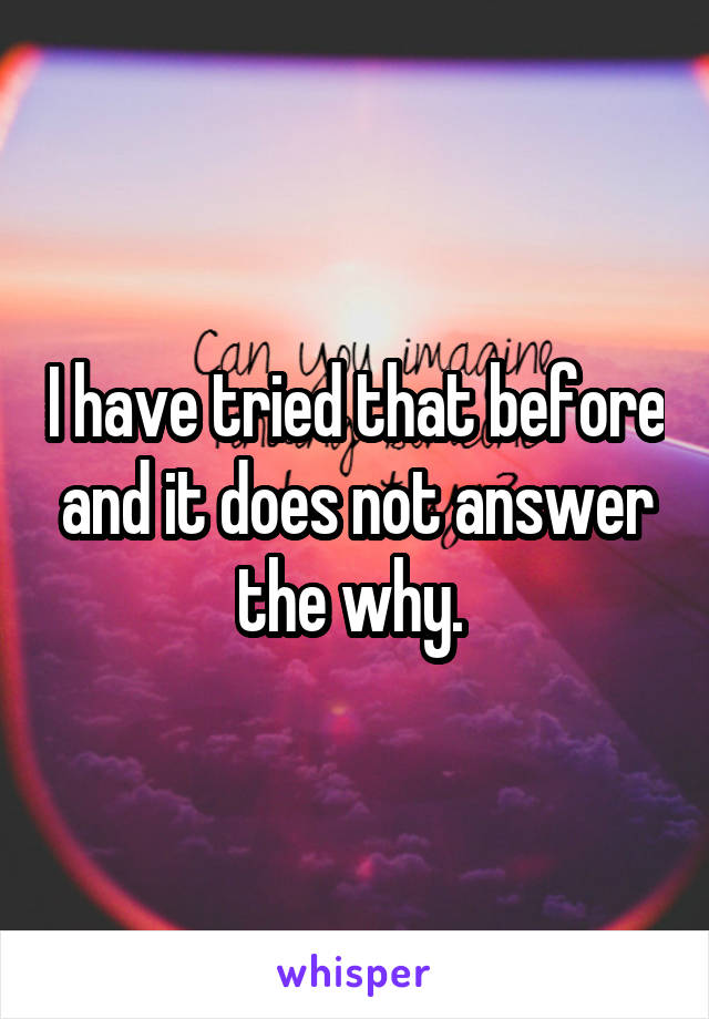 I have tried that before and it does not answer the why. 