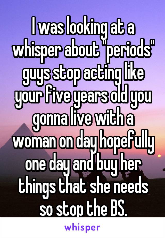 I was looking at a whisper about "periods" guys stop acting like your five years old you gonna live with a woman on day hopefully one day and buy her things that she needs so stop the BS.