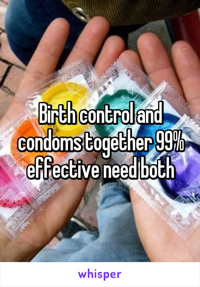 Birth control and condoms together 99% effective need both