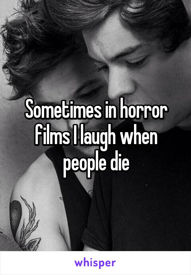 Sometimes in horror films I laugh when people die