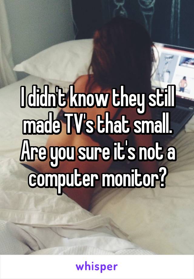 I didn't know they still made TV's that small. Are you sure it's not a computer monitor?