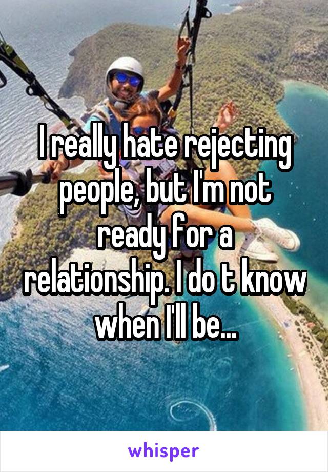 I really hate rejecting people, but I'm not ready for a relationship. I do t know when I'll be...