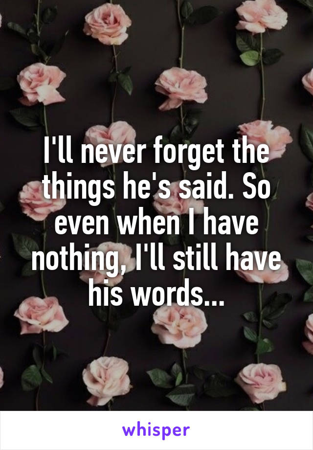 I'll never forget the things he's said. So even when I have nothing, I'll still have his words...