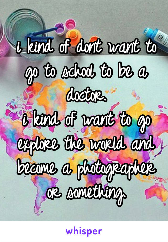 i kind of dont want to go to school to be a doctor.
i kind of want to go explore the world and become a photographer or something.