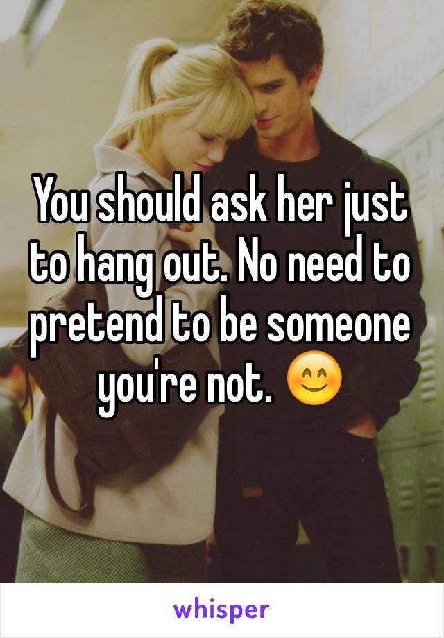You should ask her just to hang out. No need to pretend to be someone you're not. 😊