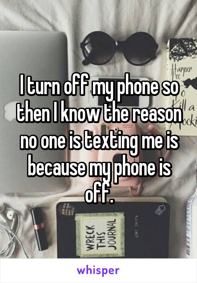 I turn off my phone so then I know the reason no one is texting me is because my phone is off.