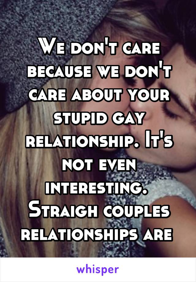 We don't care because we don't care about your stupid gay relationship. It's not even interesting. 
Straigh couples relationships are 