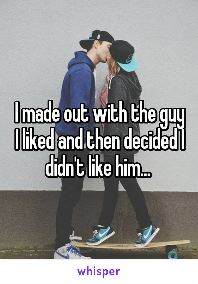I made out with the guy I liked and then decided I didn't like him... 