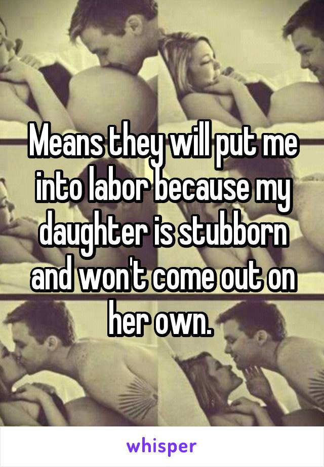 Means they will put me into labor because my daughter is stubborn and won't come out on her own. 