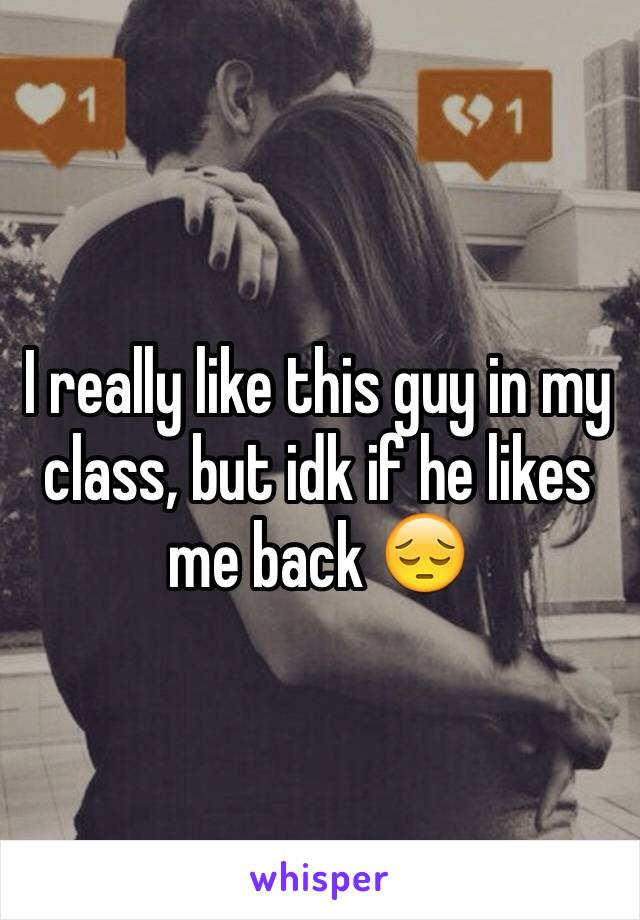 I really like this guy in my class, but idk if he likes me back ðŸ˜”