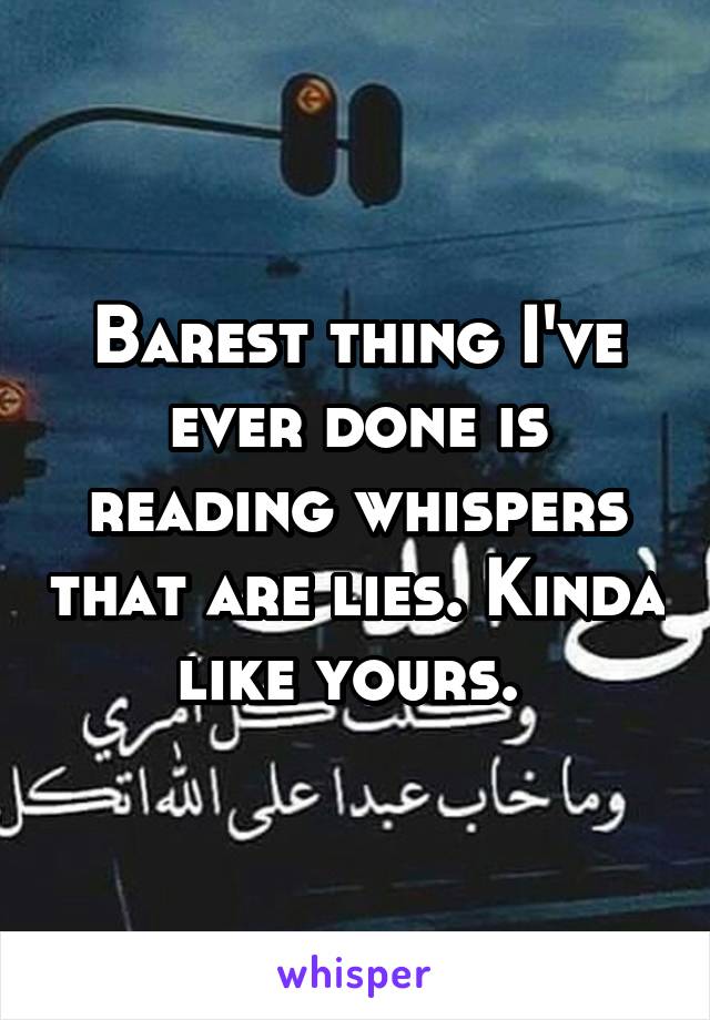 Barest thing I've ever done is reading whispers that are lies. Kinda like yours. 