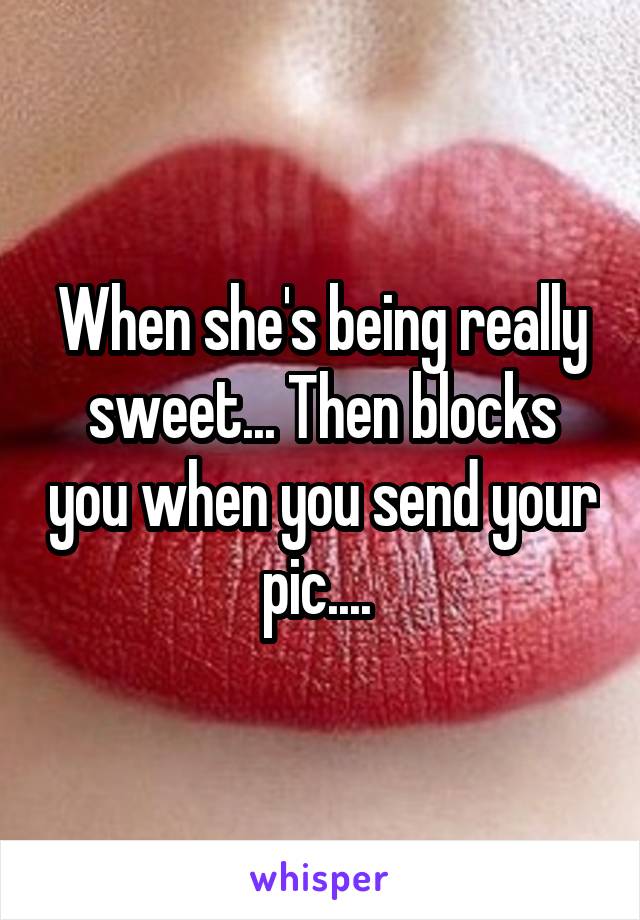 When she's being really sweet... Then blocks you when you send your pic.... 