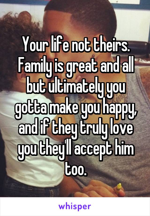 Your life not theirs. Family is great and all but ultimately you gotta make you happy, and if they truly love you they'll accept him too.