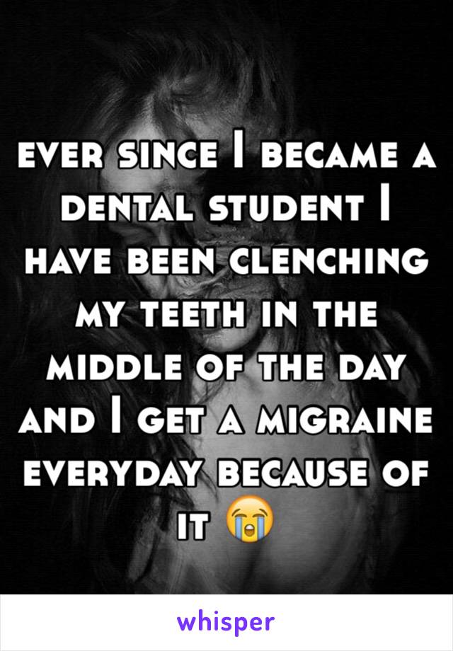 ever since I became a dental student I have been clenching my teeth in the middle of the day and I get a migraine everyday because of it ðŸ˜­