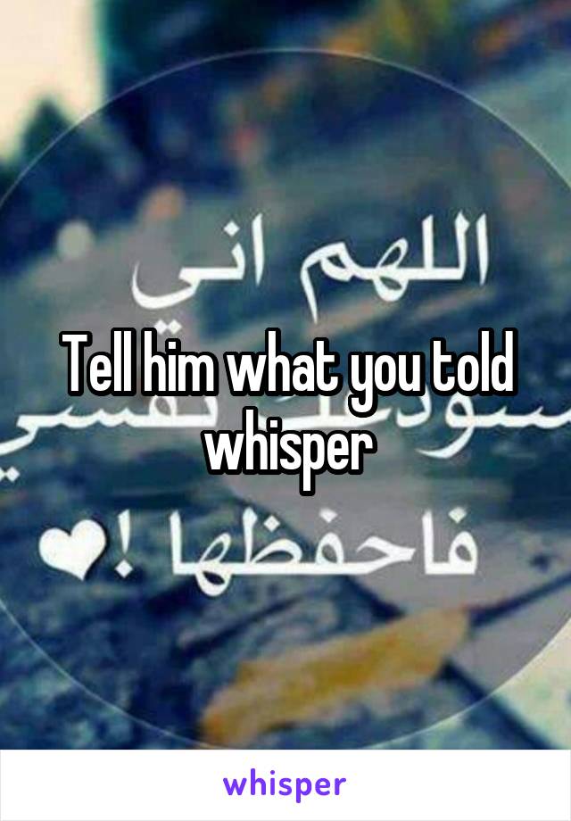 Tell him what you told whisper