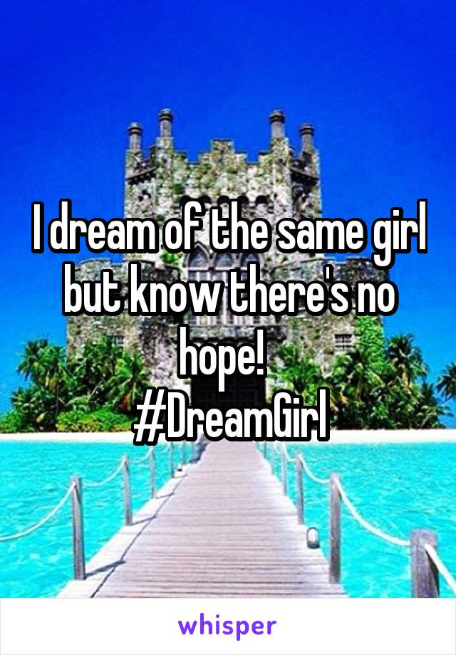 I dream of the same girl but know there's no hope!  
#DreamGirl