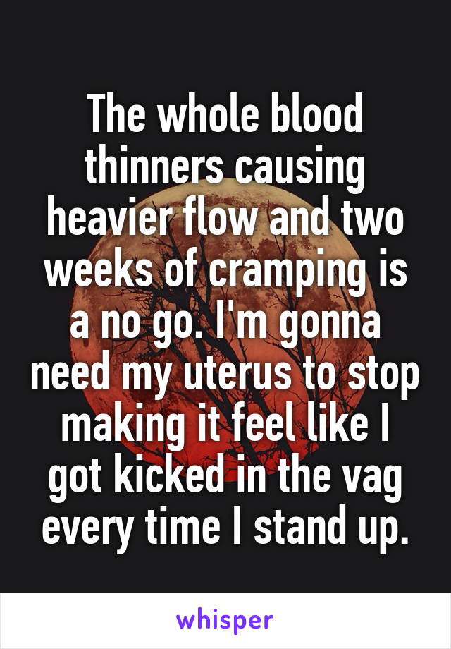 The whole blood thinners causing heavier flow and two weeks of cramping is a no go. I'm gonna need my uterus to stop making it feel like I got kicked in the vag every time I stand up.