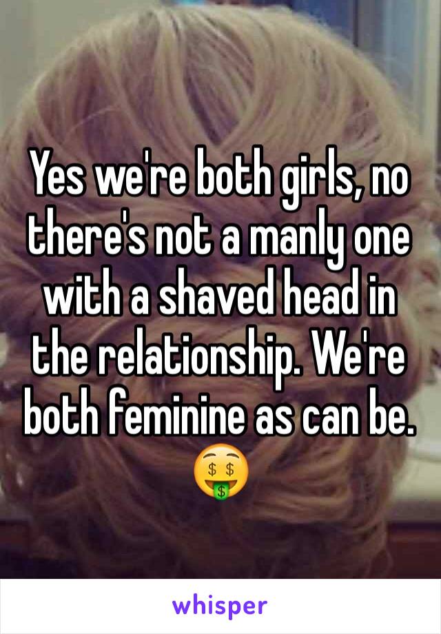 Yes we're both girls, no there's not a manly one with a shaved head in the relationship. We're both feminine as can be. 🤑