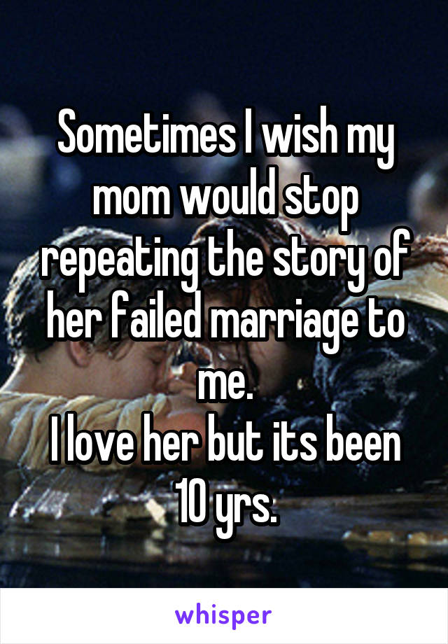 Sometimes I wish my mom would stop repeating the story of her failed marriage to me.
I love her but its been 10 yrs.