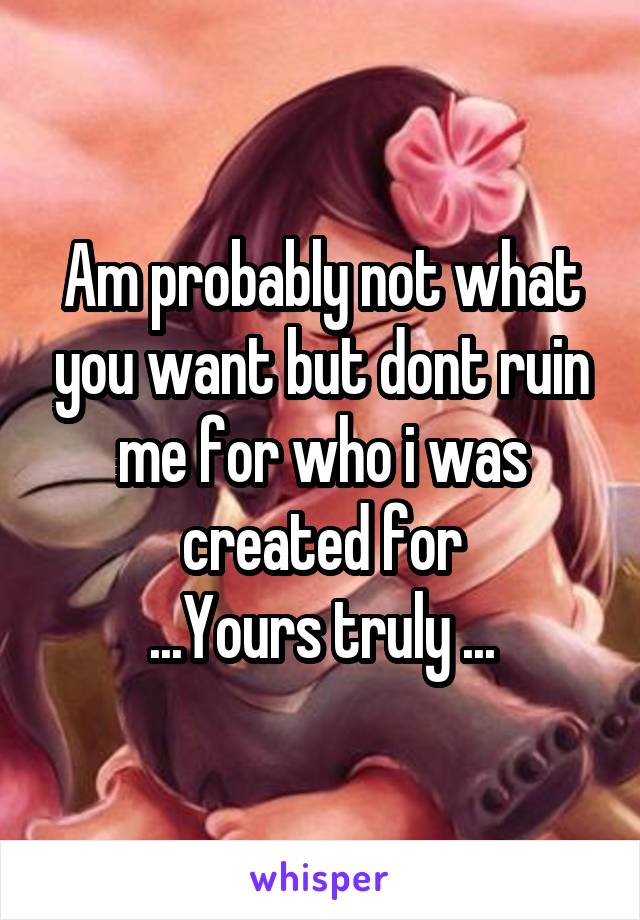 Am probably not what you want but dont ruin me for who i was created for
...Yours truly ...