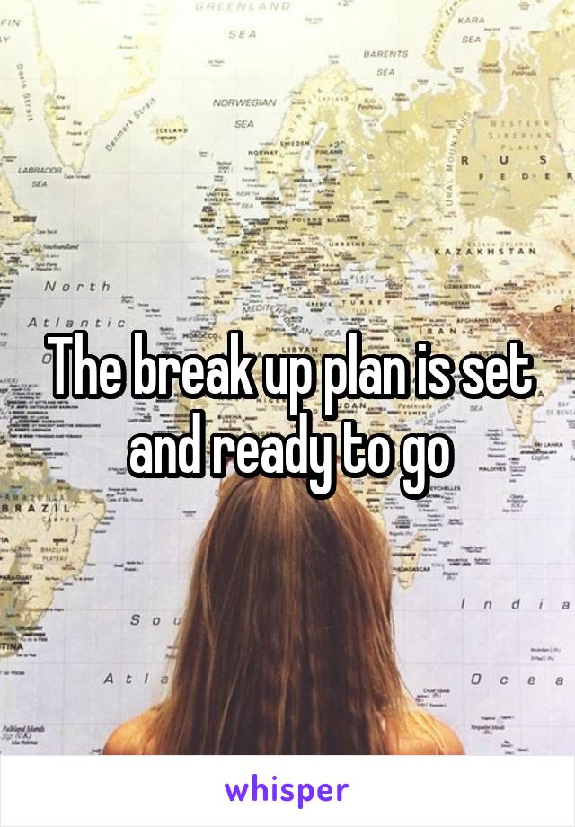 The break up plan is set and ready to go