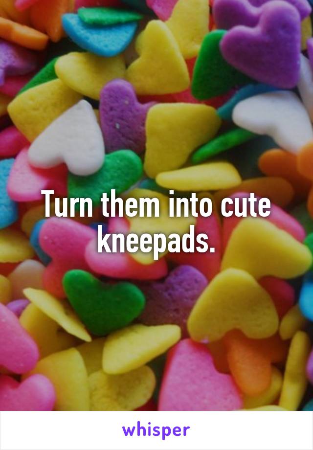 Turn them into cute kneepads.
