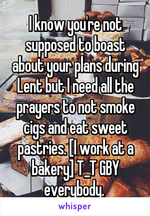 I know you're not supposed to boast about your plans during Lent but I need all the prayers to not smoke cigs and eat sweet pastries. [I work at a bakery] T_T GBY everybody. 