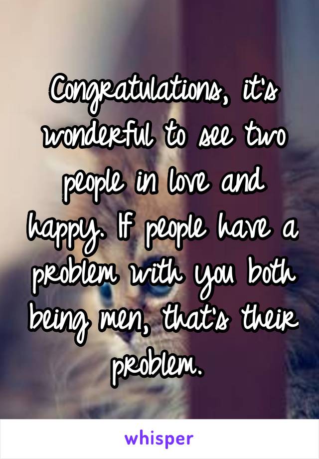 Congratulations, it's wonderful to see two people in love and happy. If people have a problem with you both being men, that's their problem. 