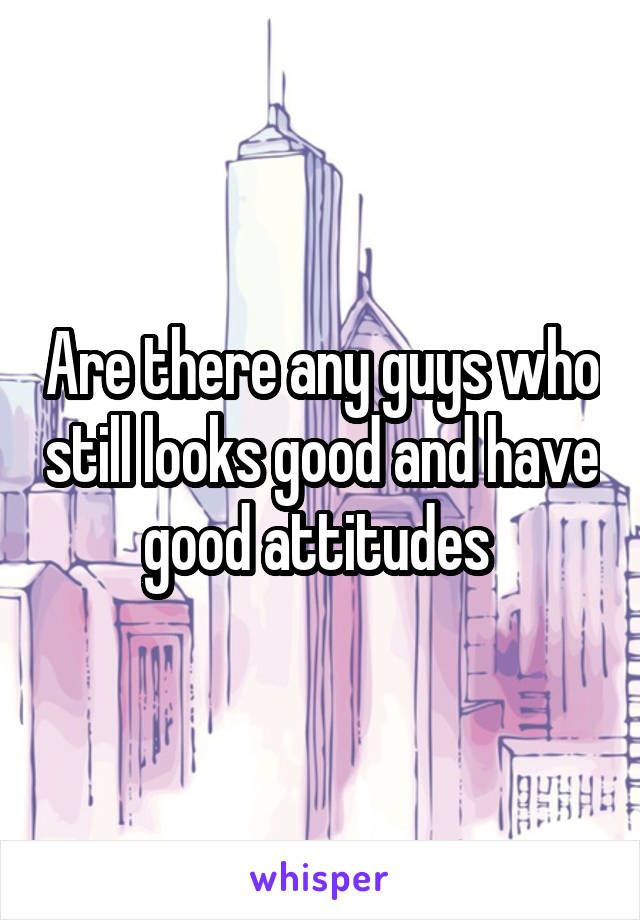 Are there any guys who still looks good and have good attitudes 