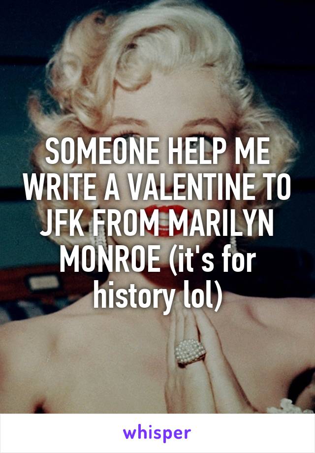 SOMEONE HELP ME WRITE A VALENTINE TO JFK FROM MARILYN MONROE (it's for history lol)