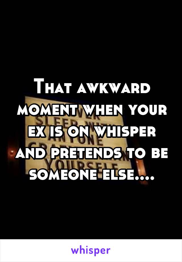 That awkward moment when your ex is on whisper and pretends to be someone else....