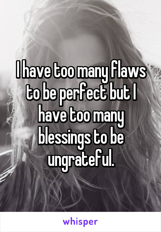 I have too many flaws to be perfect but I have too many blessings to be ungrateful.