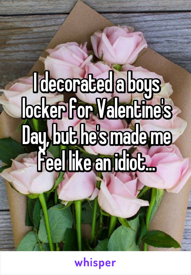 I decorated a boys locker for Valentine's Day, but he's made me feel like an idiot...
