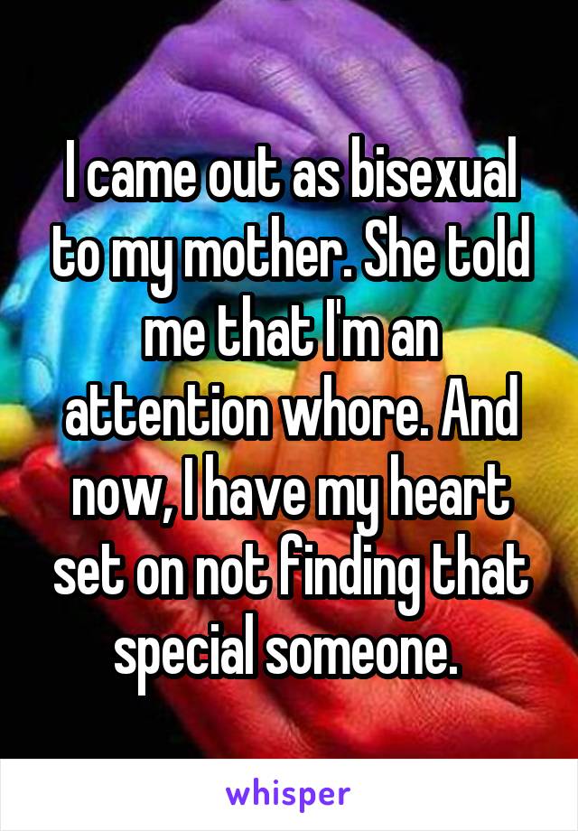 I came out as bisexual to my mother. She told me that I'm an attention whore. And now, I have my heart set on not finding that special someone. 