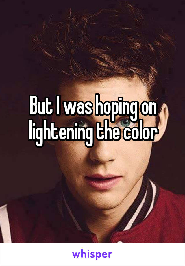 But I was hoping on lightening the color
